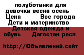полуботинки для девочки весна-осень  › Цена ­ 400 - Все города Дети и материнство » Детская одежда и обувь   . Дагестан респ.